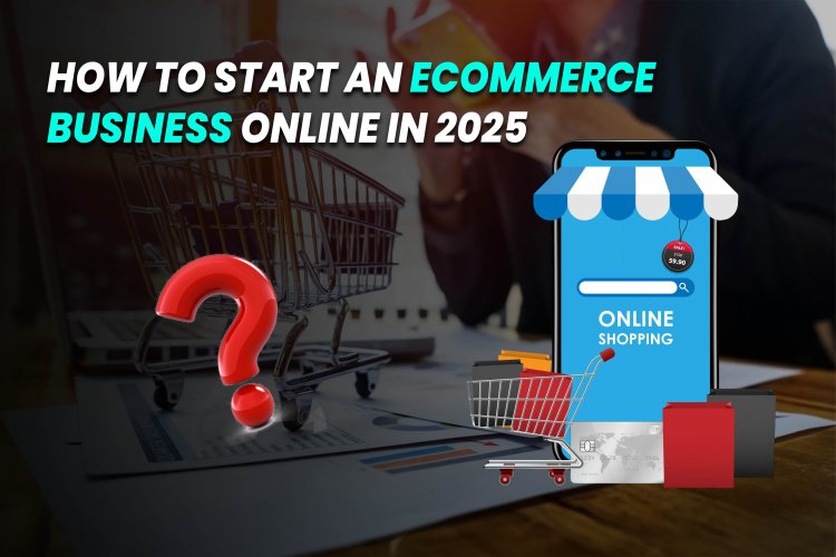 How To Start an Ecommerce Business Online in 2025.